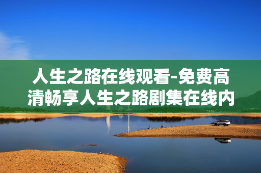 人生之路在线观看-免费高清畅享人生之路剧集在线内容