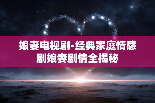 娘妻电视剧-经典家庭情感剧娘妻剧情全揭秘 娘妻电视剧-经典家庭情感剧娘妻剧情全揭秘