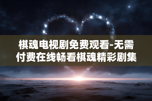 棋魂电视剧免费观看-无需付费在线畅看棋魂精彩剧集 棋魂电视剧免费观看-无需付费在线畅看棋魂精彩剧集