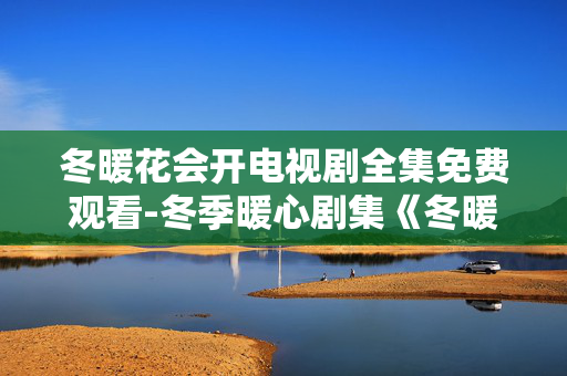 冬暖花会开电视剧全集免费观看-冬季暖心剧集《冬暖花会开》无付费全览 冬暖花会开电视剧全集免费观看-冬季暖心剧集《冬暖花会开》无付费全览