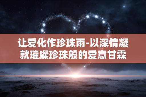 让爱化作珍珠雨-以深情凝就璀璨珍珠般的爱意甘霖 让爱化作珍珠雨-以深情凝就璀璨珍珠般的爱意甘霖