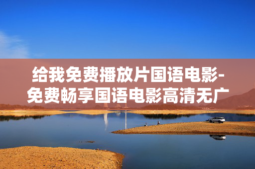 给我免费播放片国语电影-免费畅享国语电影高清无广告在线播放