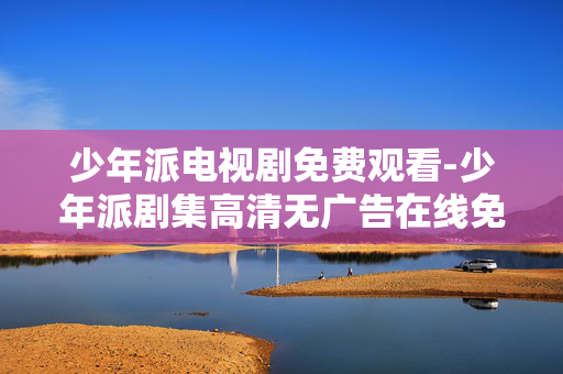 少年派电视剧免费观看-少年派剧集高清无广告在线免费看 少年派电视剧免费观看-少年派剧集高清无广告在线免费看