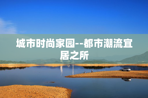 城市时尚家园--都市潮流宜居之所 城市时尚家园--都市潮流宜居之所