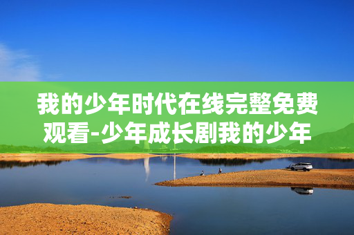 我的少年时代在线完整免费观看-少年成长剧我的少年时代全剧集免费看 我的少年时代在线完整免费观看-少年成长剧我的少年时代全剧集免费看