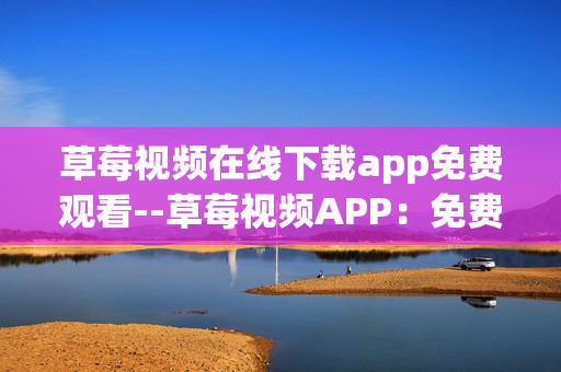 草莓视频在线下载app免费观看--草莓视频APP:免费在线下载与观看体验 草莓视频在线下载app免费观看--草莓视频APP:免费在线下载与观看体验