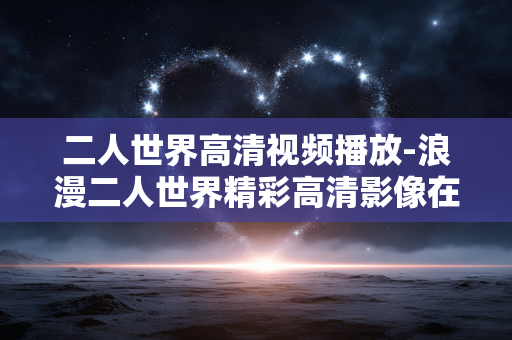 二人世界高清视频播放-浪漫二人世界精彩高清影像在线看