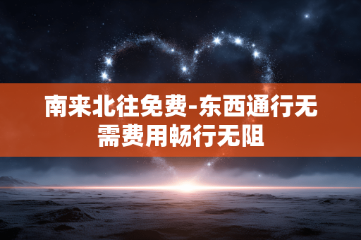 南来北往免费-东西通行无需费用畅行无阻 南来北往免费-东西通行无需费用畅行无阻