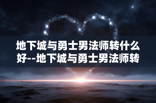 地下城与勇士男法师转什么好--地下城与勇士男法师转职选择攻略
