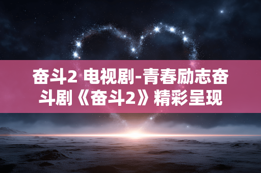 奋斗2 电视剧-青春励志奋斗剧《奋斗2》精彩呈现 奋斗2 电视剧-青春励志奋斗剧《奋斗2》精彩呈现