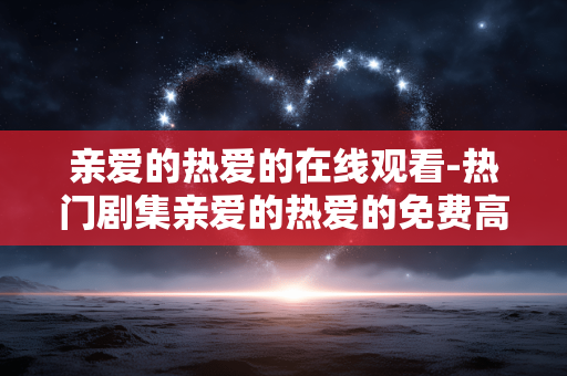 亲爱的热爱的在线观看-热门剧集亲爱的热爱的免费高清线上看