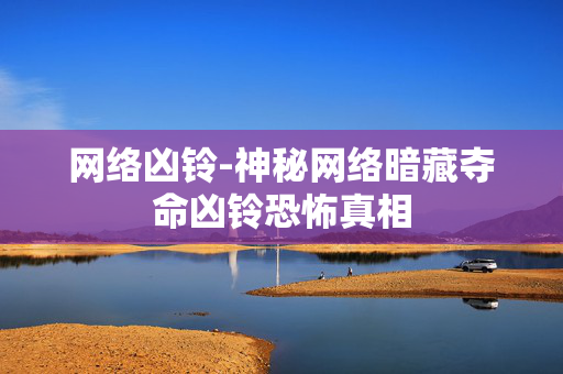 网络凶铃-神秘网络暗藏夺命凶铃恐怖真相 网络凶铃-神秘网络暗藏夺命凶铃恐怖真相