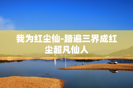 我为红尘仙-踏遍三界成红尘超凡仙人 我为红尘仙-踏遍三界成红尘超凡仙人