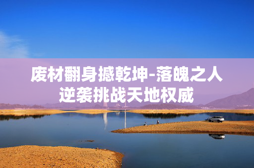 废材翻身撼乾坤-落魄之人逆袭挑战天地权威