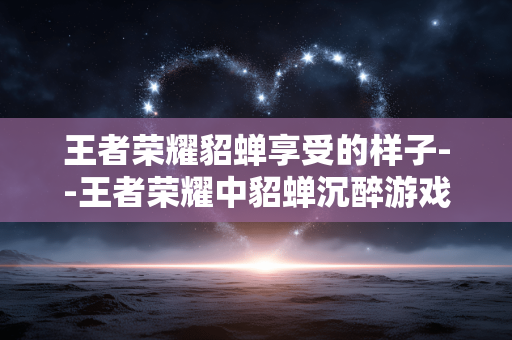 王者荣耀貂蝉享受的样子--王者荣耀中貂蝉沉醉游戏的模样 王者荣耀貂蝉享受的样子--王者荣耀中貂蝉沉醉游戏的模样