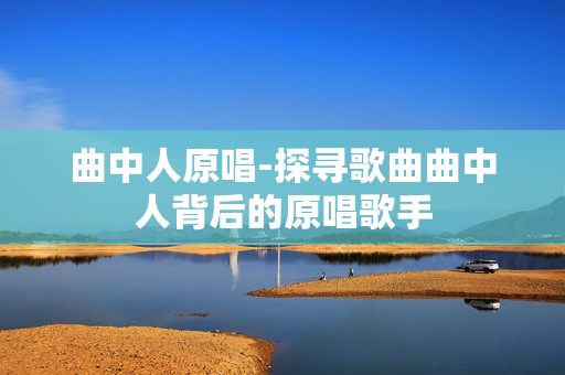 曲中人原唱-探寻歌曲曲中人背后的原唱歌手 曲中人原唱-探寻歌曲曲中人背后的原唱歌手