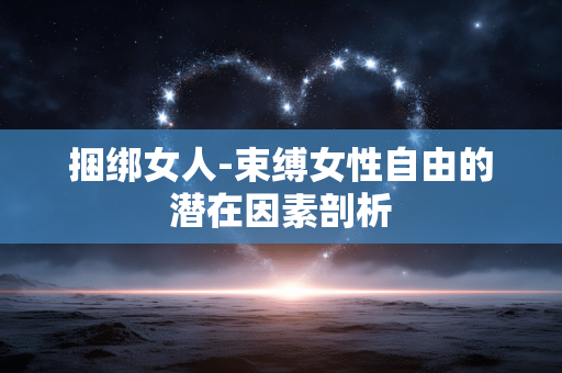 捆绑女人-束缚女性自由的潜在因素剖析 捆绑女人-束缚女性自由的潜在因素剖析