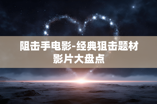 阻击手电影-经典狙击题材影片大盘点 阻击手电影-经典狙击题材影片大盘点