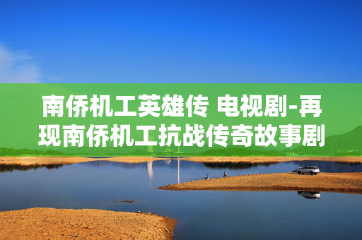 南侨机工英雄传 电视剧-再现南侨机工抗战传奇故事剧集 南侨机工英雄传 电视剧-再现南侨机工抗战传奇故事剧集
