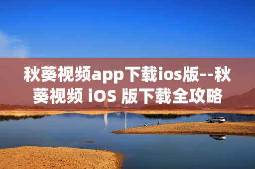 秋葵视频app下载ios版--秋葵视频 iOS 版下载全攻略