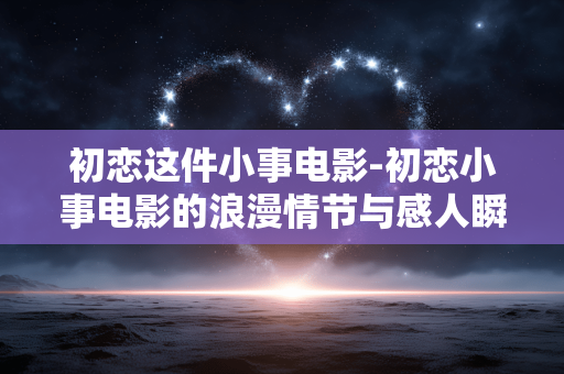 初恋这件小事电影-初恋小事电影的浪漫情节与感人瞬间