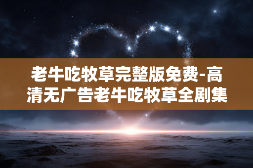 老牛吃牧草完整版免费-高清无广告老牛吃牧草全剧集免费享