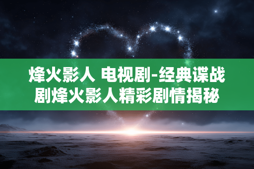 烽火影人 电视剧-经典谍战剧烽火影人精彩剧情揭秘 烽火影人 电视剧-经典谍战剧烽火影人精彩剧情揭秘