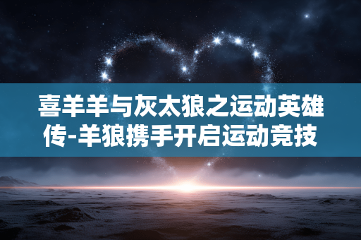 喜羊羊与灰太狼之运动英雄传-羊狼携手开启运动竞技传奇之旅 喜羊羊与灰太狼之运动英雄传-羊狼携手开启运动竞技传奇之旅