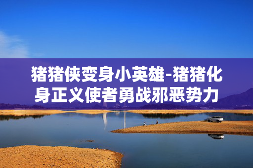 猪猪侠变身小英雄-猪猪化身正义使者勇战邪恶势力