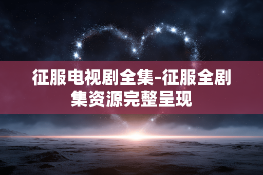 征服电视剧全集-征服全剧集资源完整呈现