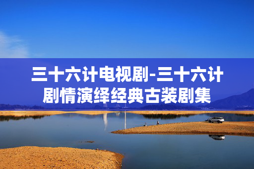 三十六计电视剧-三十六计剧情演绎经典古装剧集 三十六计电视剧-三十六计剧情演绎经典古装剧集