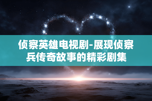 侦察英雄电视剧-展现侦察兵传奇故事的精彩剧集 侦察英雄电视剧-展现侦察兵传奇故事的精彩剧集