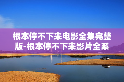 根本停不下来电影全集完整版-根本停不下来影片全系列无删减资源