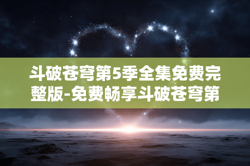 斗破苍穹第5季全集免费完整版-免费畅享斗破苍穹第五季全剧集内容 斗破苍穹第5季全集免费完整版-免费畅享斗破苍穹第五季全剧集内容