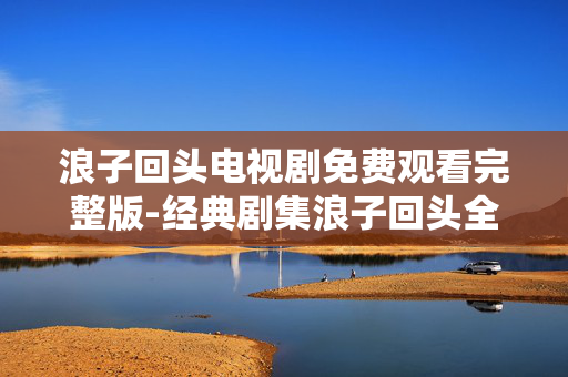 浪子回头电视剧免费观看完整版-经典剧集浪子回头全剧情无删减在线看