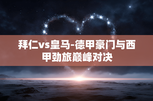 拜仁vs皇马-德甲豪门与西甲劲旅巅峰对决 拜仁vs皇马-德甲豪门与西甲劲旅巅峰对决