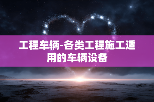 工程车辆-各类工程施工适用的车辆设备