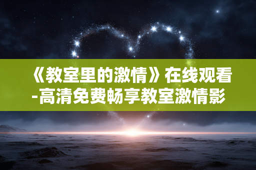《教室里的激情》在线观看-高清免费畅享教室激情影片在线体验 《教室里的激情》在线观看-高清免费畅享教室激情影片在线体验
