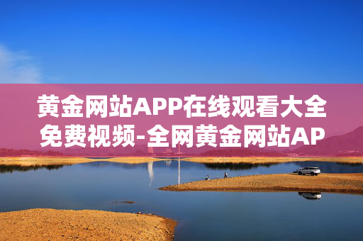 黄金网站APP在线观看大全免费视频-全网黄金网站APP免费在线视频资源汇总