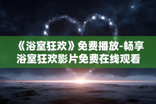 《浴室狂欢》免费播放-畅享浴室狂欢影片免费在线观看体验 《浴室狂欢》免费播放-畅享浴室狂欢影片免费在线观看体验
