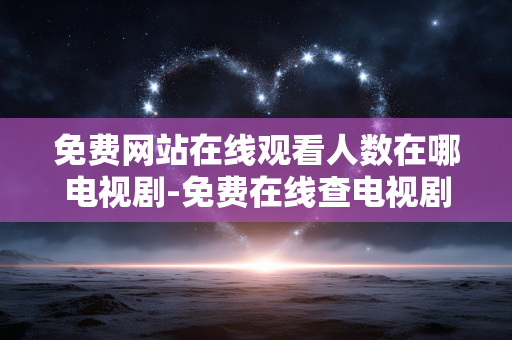 免费网站在线观看人数在哪电视剧-免费在线查电视剧网站观看人数途径 免费网站在线观看人数在哪电视剧-免费在线查电视剧网站观看人数途径