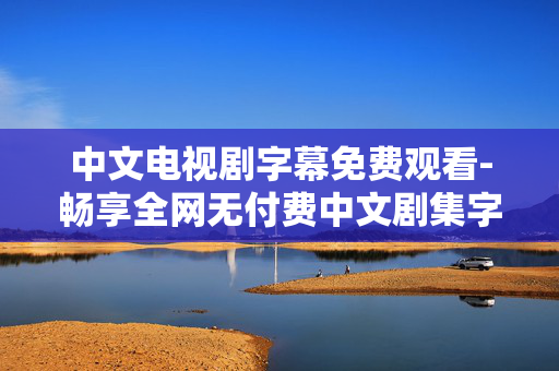 中文电视剧字幕免费观看-畅享全网无付费中文剧集字幕资源 中文电视剧字幕免费观看-畅享全网无付费中文剧集字幕资源