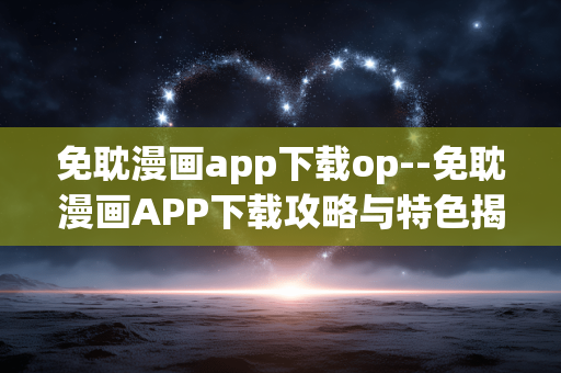 免耽漫画app下载op--免耽漫画APP下载攻略与特色揭秘 免耽漫画app下载op--免耽漫画APP下载攻略与特色揭秘