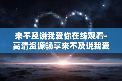 来不及说我爱你在线观看-高清资源畅享来不及说我爱你剧集 来不及说我爱你在线观看-高清资源畅享来不及说我爱你剧集