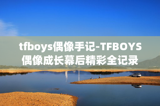 tfboys偶像手记-TFBOYS偶像成长幕后精彩全记录 tfboys偶像手记-TFBOYS偶像成长幕后精彩全记录