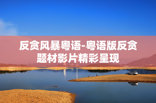 反贪风暴粤语-粤语版反贪题材影片精彩呈现