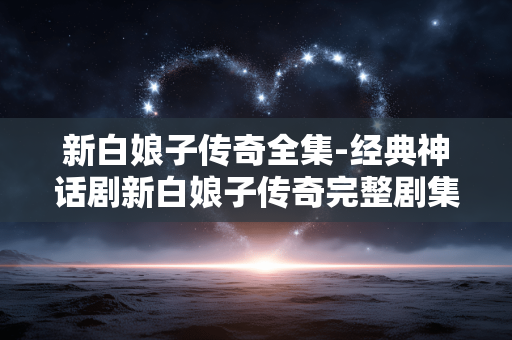 新白娘子传奇全集-经典神话剧新白娘子传奇完整剧集