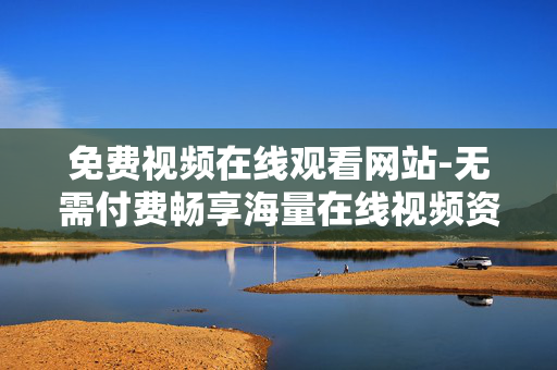 免费视频在线观看网站-无需付费畅享海量在线视频资源 免费视频在线观看网站-无需付费畅享海量在线视频资源