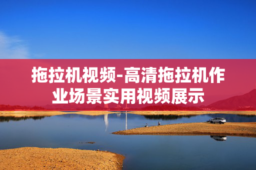 拖拉机视频-高清拖拉机作业场景实用视频展示
