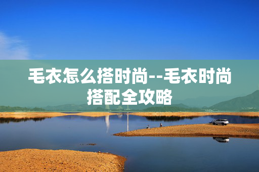 毛衣怎么搭时尚--毛衣时尚搭配全攻略 毛衣怎么搭时尚--毛衣时尚搭配全攻略